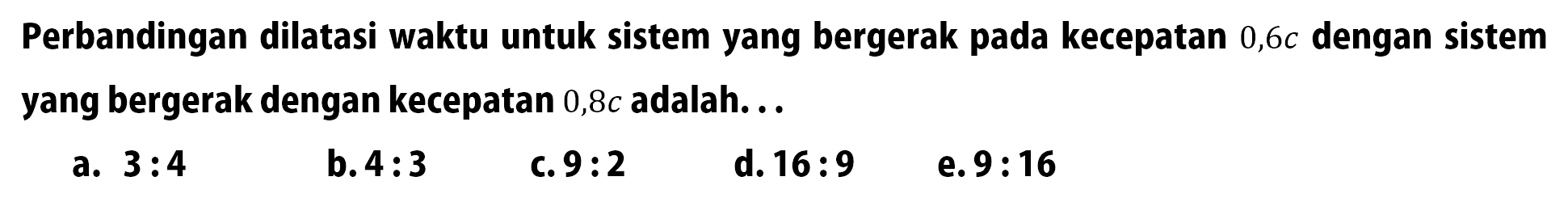 Perbandingan dilatasi waktu untuk sistem yang bergerak pada kecepatan 0,6 c dengan sistem yang bergerak dengan kecepatan 0,8 c adalah...