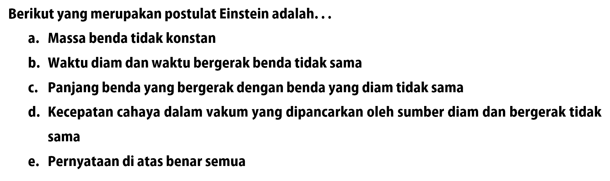 Berikut yang merupakan postulat Einstein adalah... a. Massa benda tidak konstan b. Waktu diam dan waktu bergerak benda tidak sama c. Panjang benda yang bergerak dengan benda yang diam tidak sama d. Kecepatan cahaya dalam vakum yang dipancarkan oleh sumber diam dan bergerak tidak sama e. Pernyataan di atas benar semua 