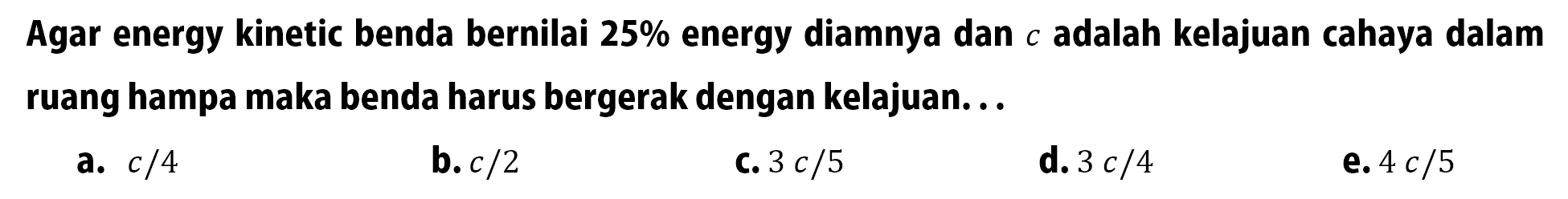 Agar energy kinetic benda bernilai 25 % energy diamnya dan c adalah kelajuan cahaya dalam ruang hampa maka benda harus bergerak dengan kelajuan...
