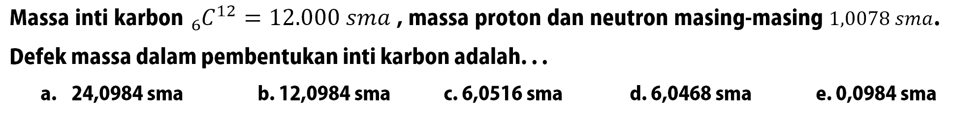 Massa inti karbon 6 C^12=12.000 sma, massa proton dan neutron masing-masing 1,0078 sma. Defek massa dalam pembentukan inti karbon adalah...
