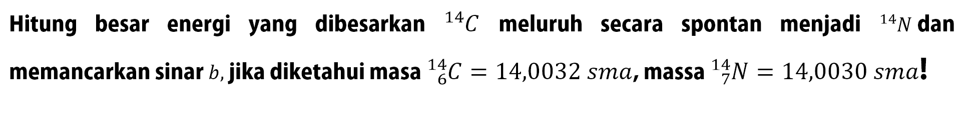 Hitung besar energi yang dibesarkan { )^(14) C meluruh secara spontan menjadi 14 N dan memancarkan sinar b, jika diketahui masa 14 6 C=14,0032 sma , massa 14 7 N=14,0030 sma !