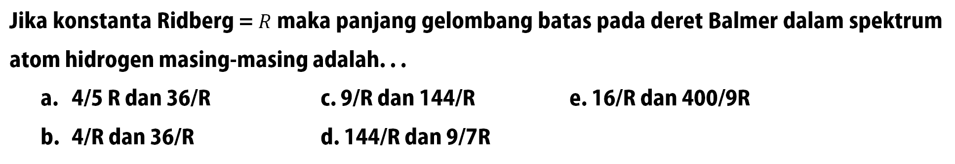 Jika konstanta Ridberg = R maka panjang gelombang batas pada deret Balmer dalam spektrum atom hidrogen masing-masing adalah...
