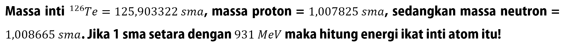 Massa inti 126 Te=125,903322 sma, massa proton=1,007825 sma, sedangkan massa neutron=1,008665 sma. Jika 1 sma setara dengan  931 MeV maka hitung energi ikat inti atom itu!