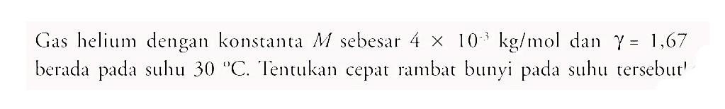 Gas helium dengan konstanta  M  sebesar  4x10^-3 kg/mol  dan  gamma=1,67  berada pada suhu  30 C. Tentukan cepat rambat bunyi pada suhu tersebut'