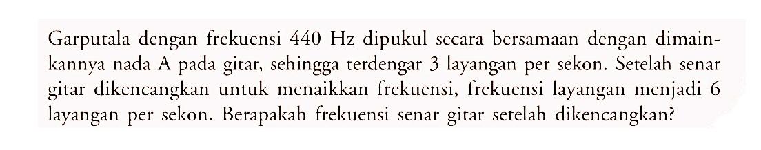 Garputala dengan frekuensi 440 Hz dipukul secara bersamaan dengan dimainkannya nada A pada gitar, sehingga terdengar 3 layangan per sekon. Setelah senar gitar dikencangkan untuk menaikkan frekuensi, frekuensi layangan menjadi 6 layangan per sekon. Berapakah frekuensi senar gitar setelah dikencangkan?