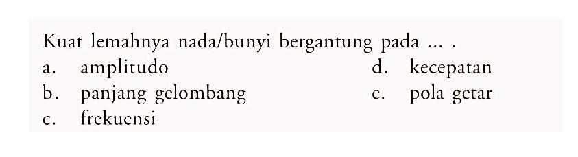 Kuat lemahnya nada/bunyi bergantung pada .... a. amplitudo d. kecepatan b. panjang gelombang e. pola getar c. frekuensi 