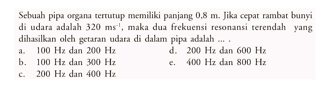 Sebuah pipa organa tertutup memiliki panjang 0,8 m. Jika cepat rambat bunyi di udara adalah 320 ms^-1, maka dua frekuensi resonansi terendah yang dihasilkan oleh getaran udara di dalam pipa adalah....