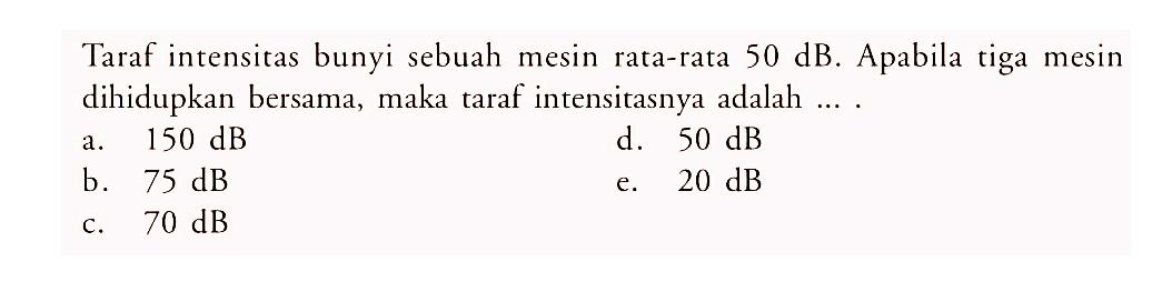 Taraf intensitas bunyi sebuah mesin rata-rata 50 dB. Apabila tiga mesin dihidupkan bersama, maka taraf intensitasnya adalah ...