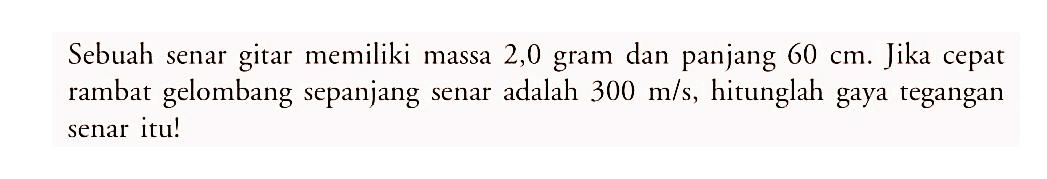 Sebuah senar gitar memiliki massa 2,0 gram dan panjang  60 cm . Jika cepat rambat gelombang sepanjang senar adalah  300 m/s , hitunglah gaya tegangan senar itu!