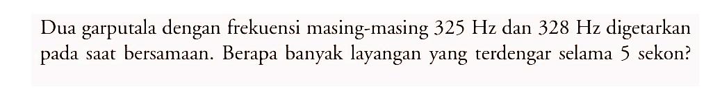 Dua garputala dengan frekuensi masing-masing  325 Hz dan 328 Hz  digetarkan pada saat bersamaan. Berapa banyak layangan yang terdengar selama 5 sekon?