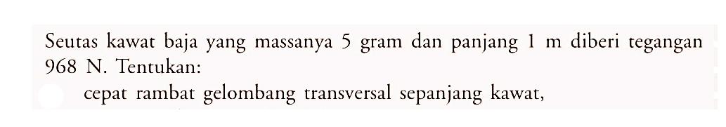 Seutas kawat baja yang massanya 5 gram dan panjang 1 m diberi tegangan 968 N. Tentukan: cepat rambat gelombang transversal sepanjang kawat, 