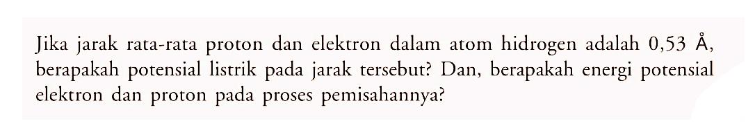 Jika jarak rata-rata proton dan elektron dalam atom hidrogen adalah  0,53 A , berapakah potensial listrik pada jarak tersebut? Dan, berapakah energi potensial elektron dan proton pada proses pemisahannya?