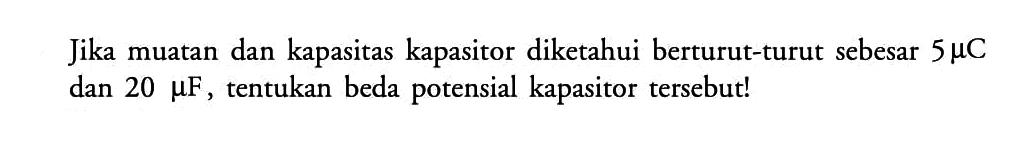 Jika muatan dan kapasitas kapasitor diketahui berturut-turut sebesar 5 mikro C dan 20 mikro F, tentukan beda potensial kapasitor tersebut!