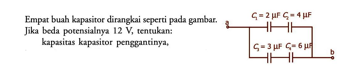 Empat buah kapasitor dirangkai seperti pada gambar. Jika beda potensialnya 12 V, tentukan: kapasitas kapasitor penggantinya, C1 = 2 mu F C2 = 4 mu a F C3 = 3 mu F C4 = 6 mu F b