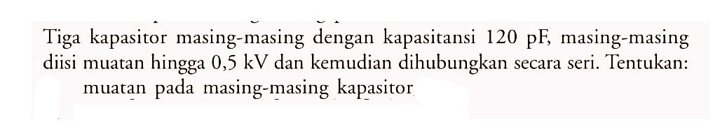 Tiga kapasitor masing-masing dengan kapasitansi 120 pF, masing-masing diisi muatan hingga 0,5 kV dan kemudian dihubungkan secara seri. Tentukan: muatan pada masing-masing kapasitor