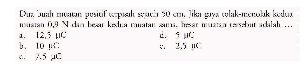 Dua buah muatan positif terpisah sejauh 50 cm. Jika gaya tolak-menolak kedua muatan 0,9 N dan besar kedua muatan sama, besar muatan tersebut adalah....