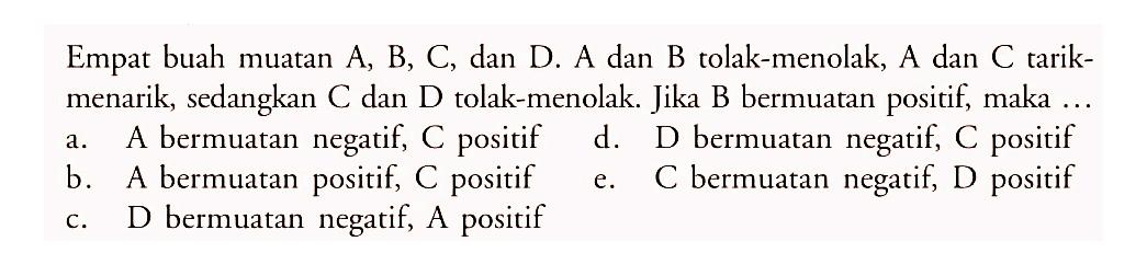 Empat buah muatan A, B, C, dan D. A dan B tolak-menolak, A dan C tarik-menarik, sedangkan C dan D tolak-menolak. Jika B bermuatan positif maka ...