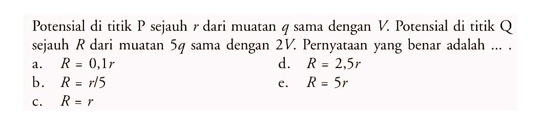 Potensial di titik P sejauh r dari muatan q sama dengan V. Potensial di titik Q sejauh R dari muatan 5q sama dengan 2V. Pernyataan yang benar adalah ....
