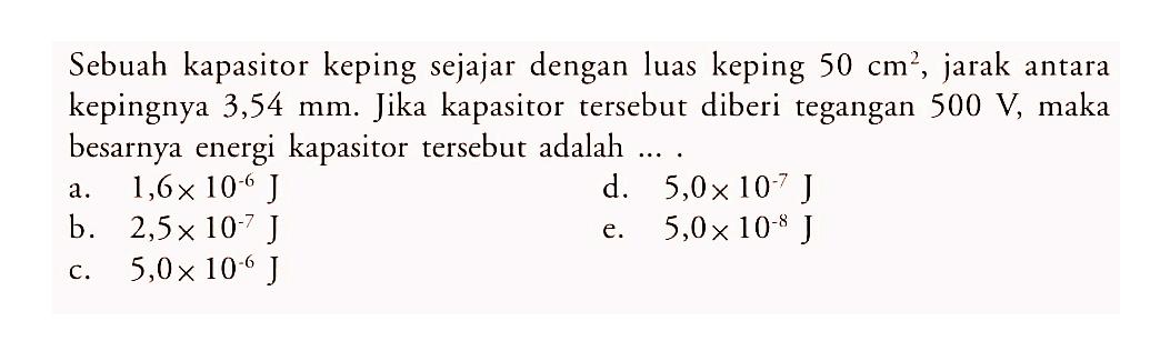 Sebuah kapasitor keping sejajar dengan luas keping 50 cm^2, jarak antara kepingnya 3,54 mm. Jika kapasitor tersebut diberi tegangan 500 V, maka besarnya energi kapasitor tersebut adalah ....
