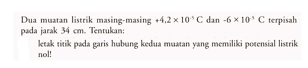 Dua muatan listrik masing-masing +4,2 x 10^(-5) C dan -6 x 10^(-5) C terpisah pada jarak 34 cm. Tentukan:
letak titik pada garis hubung kedua muatan yang memiliki potensial listrik nol!