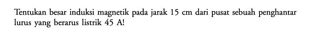 Tentukan besar induksi magnetik pada jarak 15 cm dari pusat sebuah penghantar lurus yang berarus listrik 45 A! 