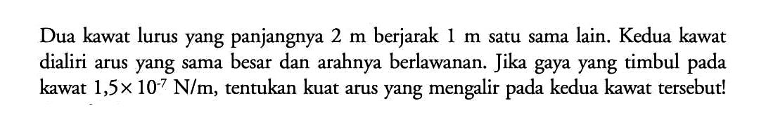 Dua kawat lurus yang panjangnya 2 m berjarak 1 m satu sama lain. Kedua kawat dialiri arus yang sama besar dan arahnya berlawanan. Jika gaya yang timbul pada kawat 1,5 x 10^(-7) N/m, tentukan kuat arus yang mengalir pada kedua kawat tersebut!