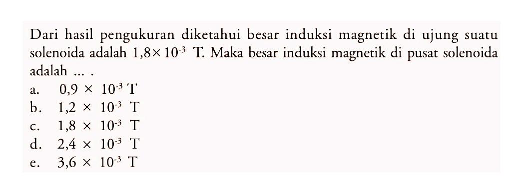 Dari hasil pengukuran diketahui besar induksi magnetik di ujung suatu solenoida adalah  1,8 x 10^(-3) T. Maka besar induksi magnetik di pusat solenoida adalah ....