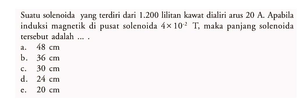 Suatu solenoida yang terdiri dari  1.200  lilitan kawat dialiri arus 20 A. Apabila induksi magnetik di pusat solenoida  4 x 10^(-2) T, maka panjang solenoida tersebut adalah ....
