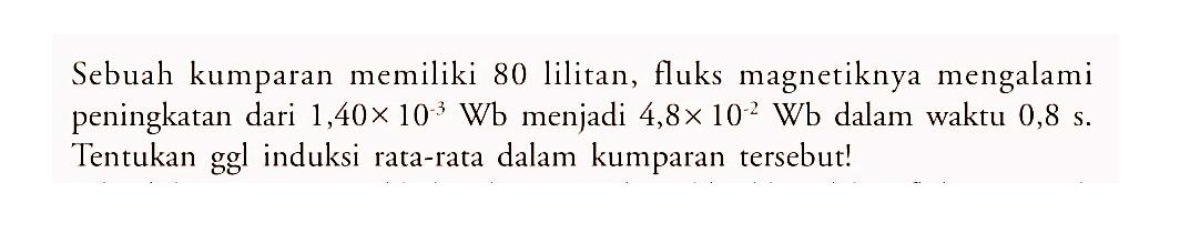 Sebuah kumparan memiliki 80 lilitan, fluks magnetiknya mengalami peningkatan dari  1,40 x 10^(-3) Wb  menjadi  4,8 x 10^(-2) Wb  dalam waktu  0,8 s .  Tentukan ggl induksi rata-rata dalam kumparan tersebut!