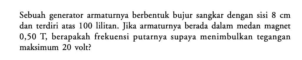 Sebuah generator armaturnya berbentuk bujur sangkar dengan sisi  8 cm  dan terdiri atas 100 lilitan. Jika armaturnya berada dalam medan magnet  0,50 T , berapakah frekuensi putarnya supaya menimbulkan tegangan maksimum 20 volt?