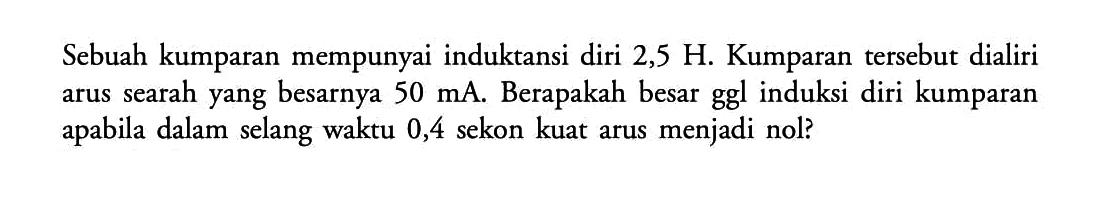 Sebuah kumparan mempunyai induktansi diri 2,5 H. Kumparan tersebut dialiri arus searah yang besarnya  50 mA . Berapakah besar ggl induksi diri kumparan apabila dalam selang waktu 0,4 sekon kuat arus menjadi nol?