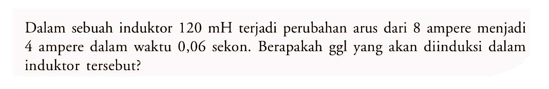 Dalam sebuah induktor 120 mH  terjadi perubahan arus dari 8 ampere menjadi 4 ampere dalam waktu 0,06 sekon. Berapakah ggl yang akan diinduksi dalam induktor tersebut?