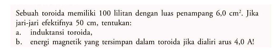 Sebuah toroida memiliki 100 lilitan dengan luas penampang  6,0 cm^2 . Jika jari-jari efektifnya  50 cm , tentukan:a. induktansi toroida,b. energi magnetik yang tersimpan dalam toroida jika dialiri arus 4,0 A!