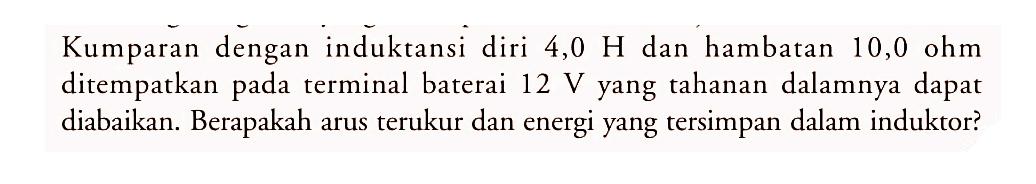 Kumparan dengan induktansi diri  4,0 H  dan hambatan  10,0 ohm  ditempatkan pada terminal baterai  12 V  yang tahanan dalamnya dapat diabaikan. Berapakah arus terukur dan energi yang tersimpan dalam induktor?