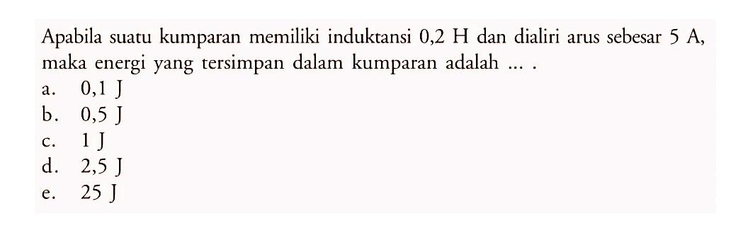 Apabila suatu kumparan memiliki induktansi  0,2 H  dan dialiri arus sebesar  5 A , maka energi yang tersimpan dalam kumparan adalah ....