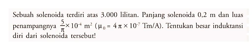 Sebuah solenoida terdiri atas 3.000  lilitan. Panjang solenoida  0,2 m  dan luas penampangnya  5/pi x 10^(-4) m^2(mu0 = 4 pi x 10^(-7) Tm/A) . Tentukan besar induktansi diri dari solenoida tersebut!