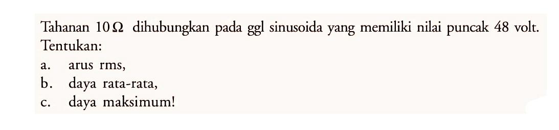 Tahanan 10 ohm dihubungkan pada ggl sinusoida yang memiliki nilai puncak 48 volt. Tentukan:
a. arus rms,
b. daya rata-rata,
c. daya maksimum!