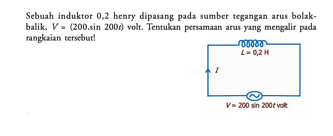 Sebuah induktor 0,2 henry dipasang pada sumber tegangan arus bolakbalik,  V=(200 sin 200t)  volt. Tentukan persamaan arus yang mengalir pada rangkaian tersebut! L = 0,2 H I V = 200 sin 200t volt 