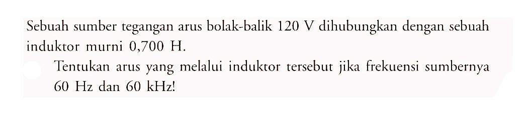 Sebuah sumber tegangan arus bolak-balik  120 V  dihubungkan dengan sebuah induktor murni  0,700 H .Tentukan arus yang melalui induktor tersebut jika frekuensi sumbernya  60 Hz  dan  60 kHz  !