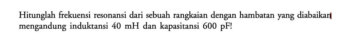 Hitunglah frekuensi resonansi dari sebuah rangkaian dengan hambatan yang diabaikan mengandung induktansi  40 mH  dan kapasitansi  600 pF  !