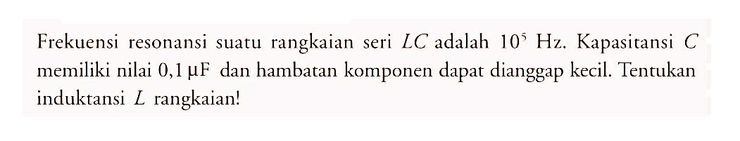 Frekuensi resonansi suatu rangkaian seri LC adalah  10^5 Hz . Kapasitansi  C  memiliki nilai  0,1 muF dan hambatan komponen dapat dianggap kecil. Tentukan induktansi  L  rangkaian!