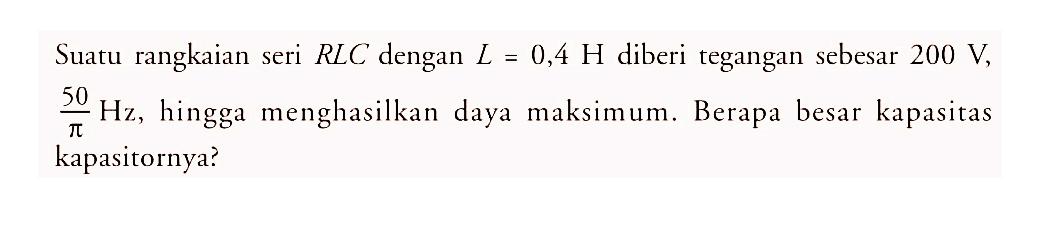 Suatu rangkaian seri RLC dengan L = 0,4 H diberi tegangan sebesar  200 V ,  50/pi Hz , hingga menghasilkan daya maksimum. Berapa besar kapasitas kapasitornya?