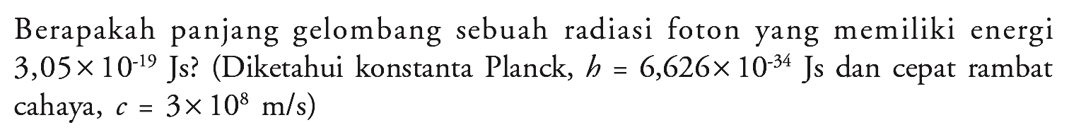 Berapakah panjang gelombang sebuah radiasi foton yang memiliki energi 3,05x10^(-19) Js? (Diketahui konstanta Planck, h=6,626x10^(-34) Js dan cepat rambat cahaya, c = 3x10^8 m/s)