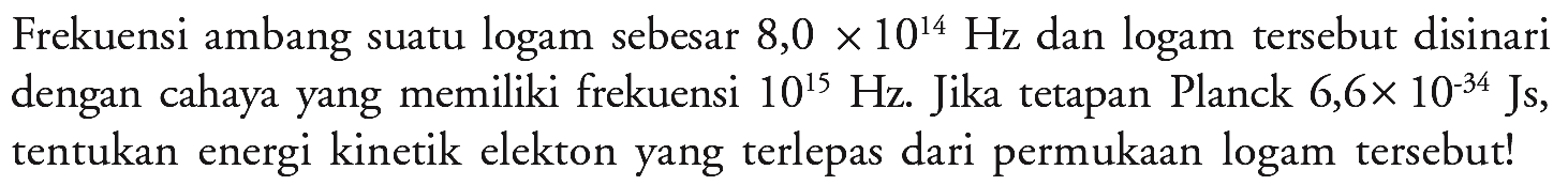 Frekuensi ambang suatu logam sebesar 8,0  x 10^14 Hz  dan logam tersebut disinari dengan cahaya yang memiliki frekuensi  10^15 Hz . Jika tetapan Planck  6,6 x 10^(-34) Js , tentukan energi kinetik elekton yang terlepas dari permukaan logam tersebut!