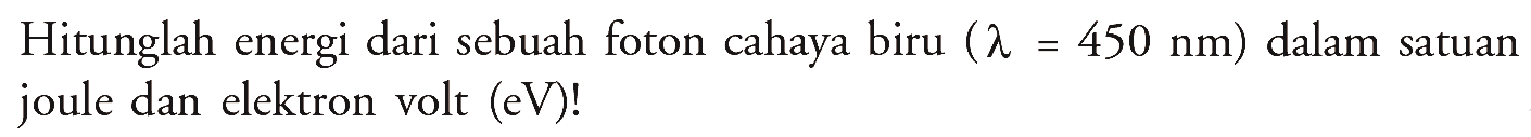 Hitunglah energi dari sebuah foton cahaya biru  (lambda=450 nm)  dalam satuan joule dan elektron volt  (eV)  !