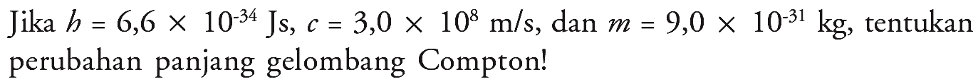 Jika h=6,6 x 10^(-34) Js, c=3,0 x 10^8 m/s, dan m=9,0 x 10^(-31) kg, tentukan perubahan panjang gelombang Compton!