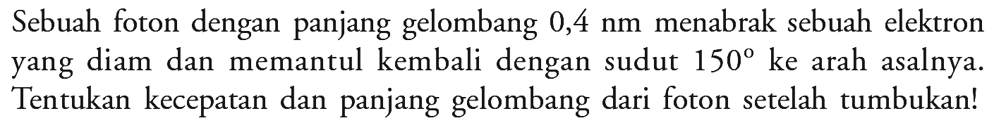 Sebuah foton dengan panjang gelombang 0,4 nm menabrak sebuah elektron yang diam dan memantul kembali dengan sudut 150 ke arah asalnya. Tentukan kecepatan dan panjang gelombang dari foton setelah tumbukan!