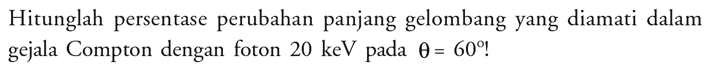 Hitunglah persentase perubahan panjang gelombang yang diamati dalam gejala Compton dengan foton 20 keV pada theta = 60!