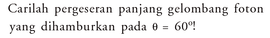 Carilah pergeseran panjang gelombang foton yang dihamburkan pada  theta = 60!