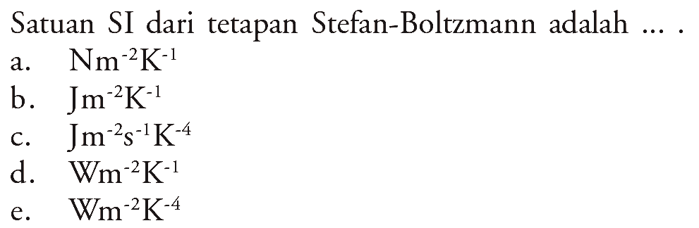 Satuan SI dari tetapan Stefan-Boltzmann adalah ... .a.  Nm^-2 K^-1 b.   Jm^-2 K^-1 c.  Jm^-2 s^-1 K^-4 d.  W m^-2 K^-1 e.  W m^-2 K^-4 